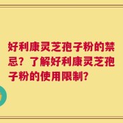 好利康灵芝孢子粉的禁忌？了解好利康灵芝孢子粉的使用限制？