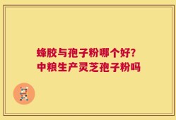蜂胶与孢子粉哪个好？中粮生产灵芝孢子粉吗