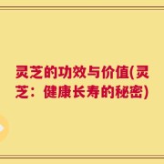 灵芝的功效与价值(灵芝：健康长寿的秘密)