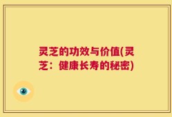 灵芝的功效与价值(灵芝：健康长寿的秘密)