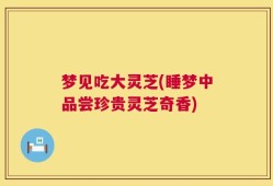 梦见吃大灵芝(睡梦中品尝珍贵灵芝奇香)