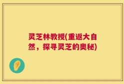 灵芝林教授(重返大自然，探寻灵芝的奥秘)