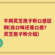 不同灵芝孢子粉口感区别(选口味还是口感？灵芝孢子粉介绍)