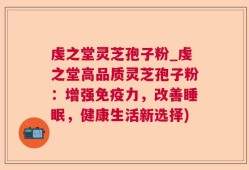 虔之堂灵芝孢子粉_虔之堂高品质灵芝孢子粉：增强免疫力，改善睡眠，健康生活新选择)