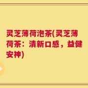 灵芝薄荷泡茶(灵芝薄荷茶：清新口感，益健安神)
