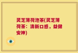 灵芝薄荷泡茶(灵芝薄荷茶：清新口感，益健安神)