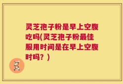 灵芝孢子粉是早上空腹吃吗(灵芝孢子粉最佳服用时间是在早上空腹时吗？)
