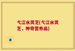 弋江水灵芝(弋江水灵芝，神奇营养品)