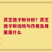 灵芝孢子粉分析？灵芝孢子粉功效与作用及用量是什么