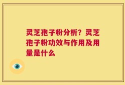 灵芝孢子粉分析？灵芝孢子粉功效与作用及用量是什么