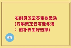 石斛灵芝云苓麦冬煲汤(石斛灵芝云苓麦冬汤：滋补养生好选择)