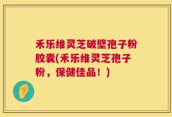 禾乐维灵芝破壁孢子粉胶囊(禾乐维灵芝孢子粉，保健佳品！)