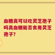 血糖高可以吃灵芝孢子吗高血糖能否食用灵芝孢子？