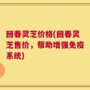 回春灵芝价格(回春灵芝售价，帮助增强免疫系统)