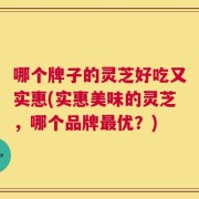 哪个牌子的灵芝好吃又实惠(实惠美味的灵芝，哪个品牌最优？)