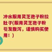 冲水服用灵芝孢子粉拉肚子(服用灵芝孢子粉引发腹泻，谨慎购买使用！)