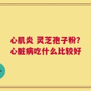 心肌炎 灵芝孢子粉？心脏病吃什么比较好