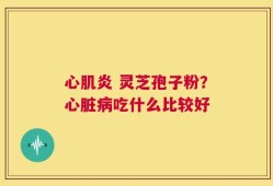 心肌炎 灵芝孢子粉？心脏病吃什么比较好