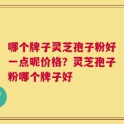 哪个牌子灵芝孢子粉好一点呢价格？灵芝孢子粉哪个牌子好