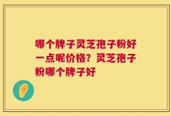 哪个牌子灵芝孢子粉好一点呢价格？灵芝孢子粉哪个牌子好