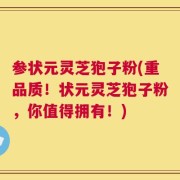 参状元灵芝狍子粉(重品质！状元灵芝狍子粉，你值得拥有！)