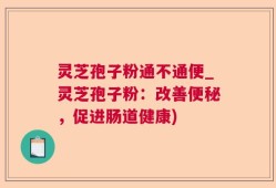 灵芝孢子粉通不通便_灵芝孢子粉：改善便秘，促进肠道健康)