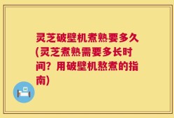灵芝破壁机煮熟要多久(灵芝煮熟需要多长时间？用破壁机熬煮的指南)