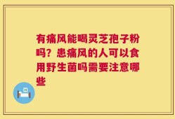 有痛风能喝灵芝孢子粉吗？患痛风的人可以食用野生菌吗需要注意哪些