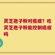 灵芝孢子粉对癌症？吃灵芝孢子粉能控制癌症吗