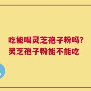 吃能喝灵芝孢子粉吗？灵芝孢子粉能不能吃
