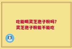 吃能喝灵芝孢子粉吗？灵芝孢子粉能不能吃