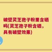 破壁灵芝孢子粉里含硒吗(灵芝孢子粉含硒，具有破壁效果)