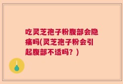 吃灵芝孢子粉腹部会隐痛吗(灵芝孢子粉会引起腹部不适吗？)