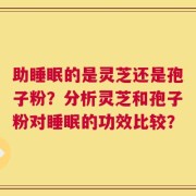 助睡眠的是灵芝还是孢子粉？分析灵芝和孢子粉对睡眠的功效比较？