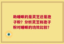 助睡眠的是灵芝还是孢子粉？分析灵芝和孢子粉对睡眠的功效比较？