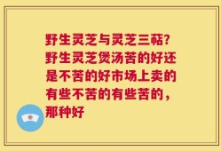 野生灵芝与灵芝三萜？野生灵芝煲汤苦的好还是不苦的好市场上卖的有些不苦的有些苦的，那种好
