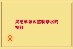 灵芝草怎么熬制茶水的视频