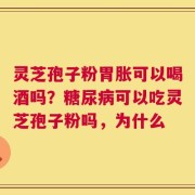 灵芝孢子粉胃胀可以喝酒吗？糖尿病可以吃灵芝孢子粉吗，为什么