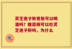灵芝孢子粉胃胀可以喝酒吗？糖尿病可以吃灵芝孢子粉吗，为什么