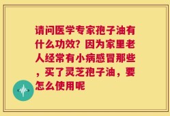 请问医学专家孢子油有什么功效？因为家里老人经常有小病感冒那些，买了灵芝孢子油，要怎么使用呢