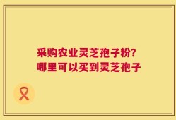 采购农业灵芝孢子粉？哪里可以买到灵芝孢子