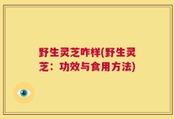 野生灵芝咋样(野生灵芝：功效与食用方法)