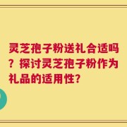 灵芝孢子粉送礼合适吗？探讨灵芝孢子粉作为礼品的适用性？