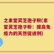 之素堂灵芝孢子粉(素堂灵芝孢子粉：提高免疫力的天然促进剂)