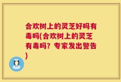 合欢树上的灵芝好吗有毒吗(合欢树上的灵芝有毒吗？专家发出警告)