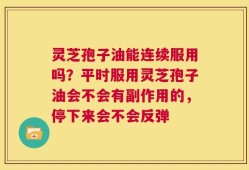 灵芝孢子油能连续服用吗？平时服用灵芝孢子油会不会有副作用的，停下来会不会反弹