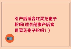引产后适合吃灵芝孢子粉吗(适合剖腹产后食用灵芝孢子粉吗？)