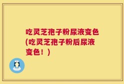 吃灵芝孢子粉尿液变色(吃灵芝孢子粉后尿液变色！)