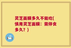 灵芝面膜多久不能吃(慎用灵芝面膜：需停食多久？)