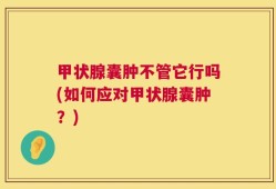 甲状腺囊肿不管它行吗(如何应对甲状腺囊肿？)